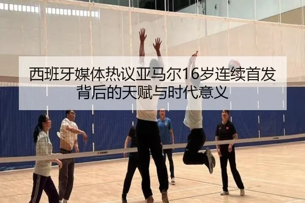 西班牙媒体热议亚马尔16岁连续首发背后的天赋与时代意义