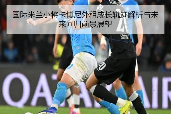 国际米兰小将卡博尼外租成长轨迹解析与未来回归前景展望
